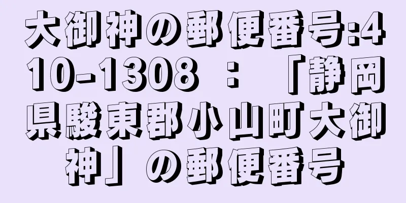 大御神の郵便番号:410-1308 ： 「静岡県駿東郡小山町大御神」の郵便番号