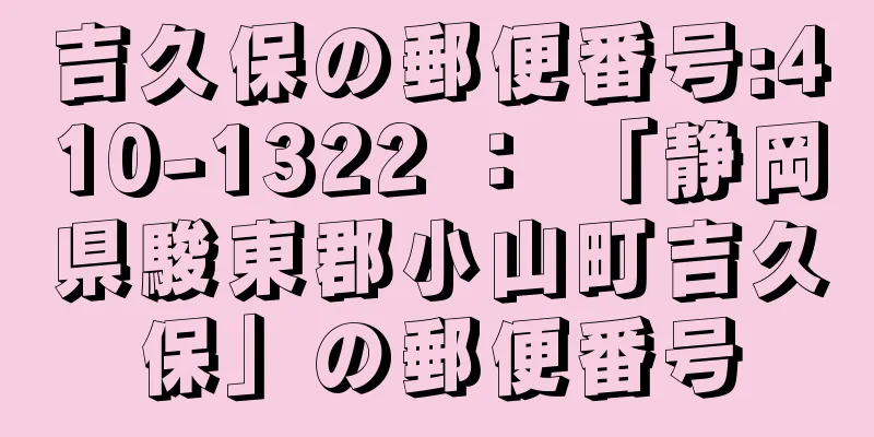 吉久保の郵便番号:410-1322 ： 「静岡県駿東郡小山町吉久保」の郵便番号