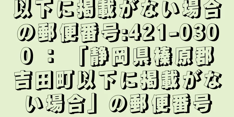 以下に掲載がない場合の郵便番号:421-0300 ： 「静岡県榛原郡吉田町以下に掲載がない場合」の郵便番号