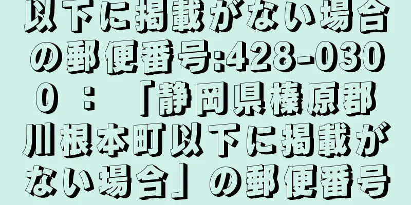 以下に掲載がない場合の郵便番号:428-0300 ： 「静岡県榛原郡川根本町以下に掲載がない場合」の郵便番号