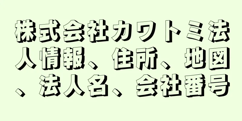 株式会社カワトミ法人情報、住所、地図、法人名、会社番号