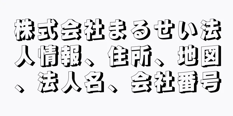 株式会社まるせい法人情報、住所、地図、法人名、会社番号