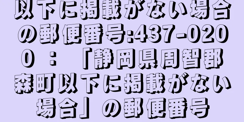 以下に掲載がない場合の郵便番号:437-0200 ： 「静岡県周智郡森町以下に掲載がない場合」の郵便番号