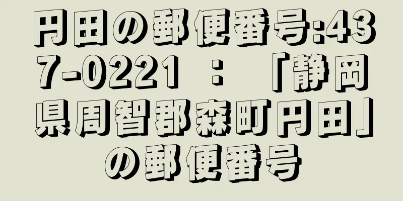 円田の郵便番号:437-0221 ： 「静岡県周智郡森町円田」の郵便番号