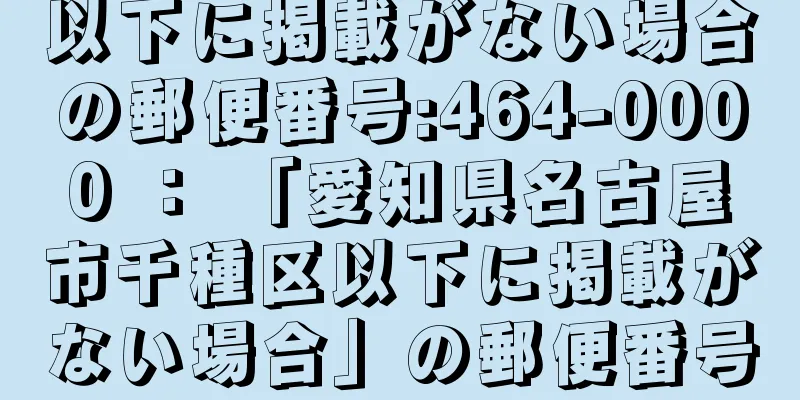 以下に掲載がない場合の郵便番号:464-0000 ： 「愛知県名古屋市千種区以下に掲載がない場合」の郵便番号