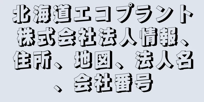 北海道エコプラント株式会社法人情報、住所、地図、法人名、会社番号