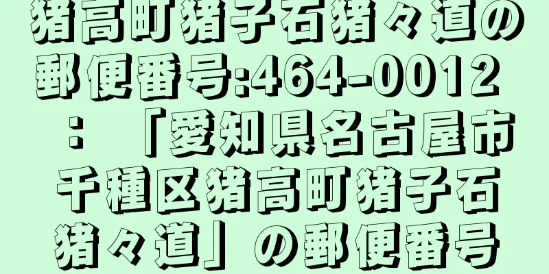 猪高町猪子石猪々道の郵便番号:464-0012 ： 「愛知県名古屋市千種区猪高町猪子石猪々道」の郵便番号