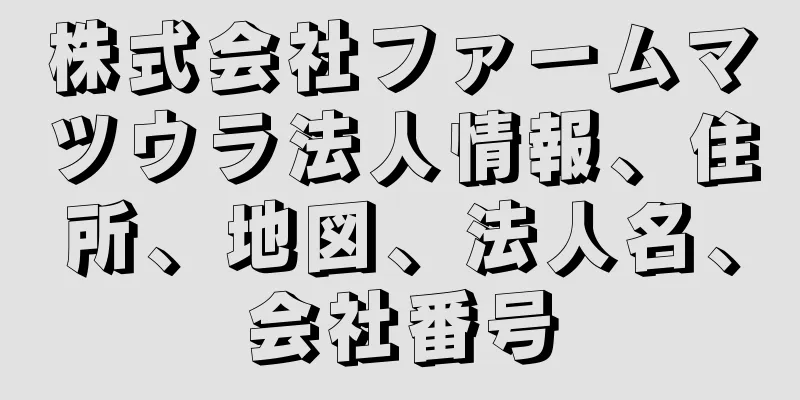 株式会社ファームマツウラ法人情報、住所、地図、法人名、会社番号