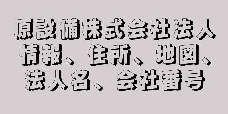 原設備株式会社法人情報、住所、地図、法人名、会社番号