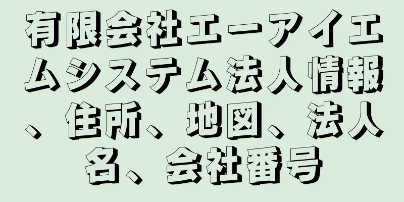 有限会社エーアイエムシステム法人情報、住所、地図、法人名、会社番号