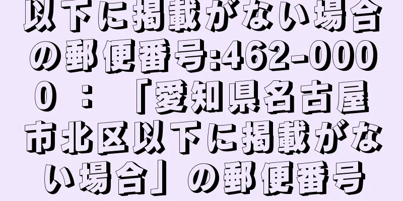 以下に掲載がない場合の郵便番号:462-0000 ： 「愛知県名古屋市北区以下に掲載がない場合」の郵便番号