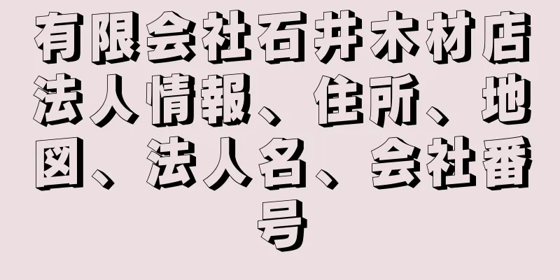 有限会社石井木材店法人情報、住所、地図、法人名、会社番号