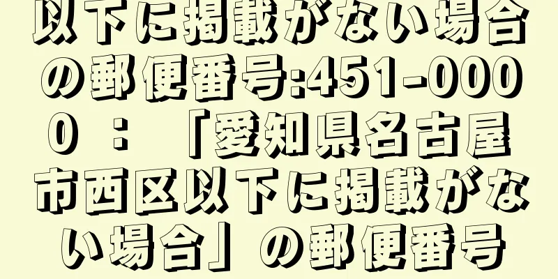 以下に掲載がない場合の郵便番号:451-0000 ： 「愛知県名古屋市西区以下に掲載がない場合」の郵便番号