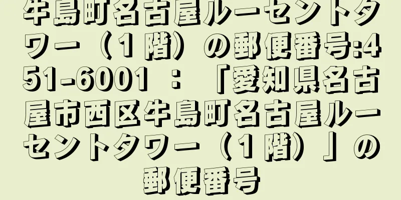 牛島町名古屋ルーセントタワー（１階）の郵便番号:451-6001 ： 「愛知県名古屋市西区牛島町名古屋ルーセントタワー（１階）」の郵便番号