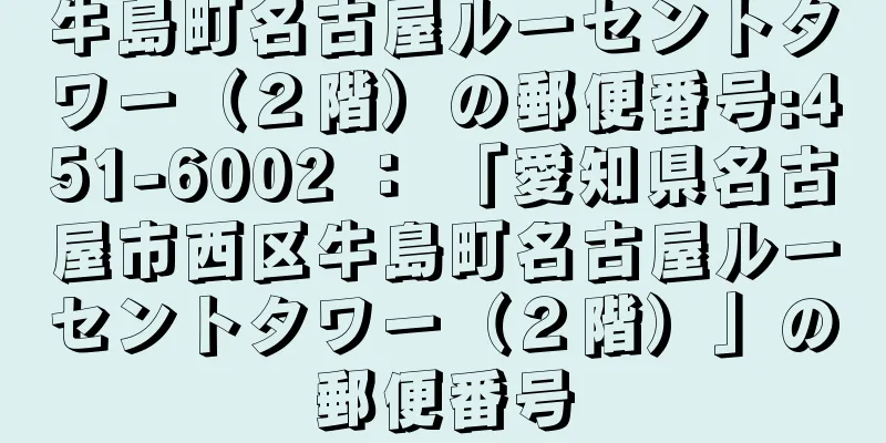 牛島町名古屋ルーセントタワー（２階）の郵便番号:451-6002 ： 「愛知県名古屋市西区牛島町名古屋ルーセントタワー（２階）」の郵便番号