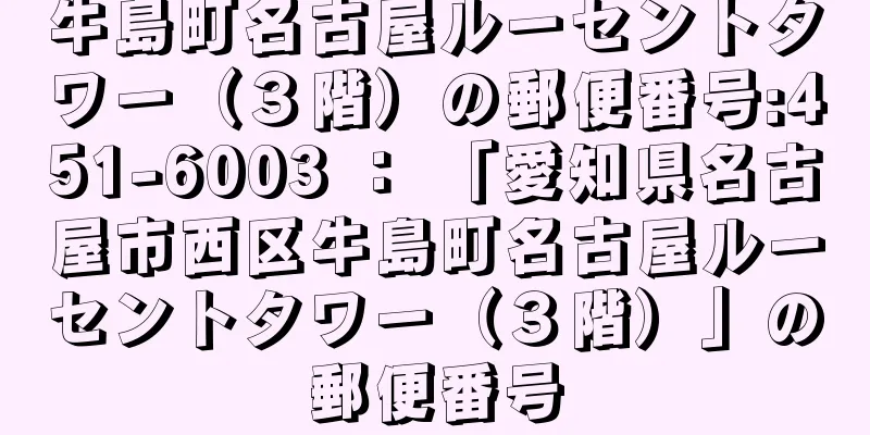 牛島町名古屋ルーセントタワー（３階）の郵便番号:451-6003 ： 「愛知県名古屋市西区牛島町名古屋ルーセントタワー（３階）」の郵便番号