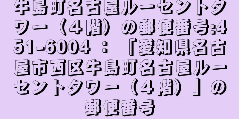 牛島町名古屋ルーセントタワー（４階）の郵便番号:451-6004 ： 「愛知県名古屋市西区牛島町名古屋ルーセントタワー（４階）」の郵便番号