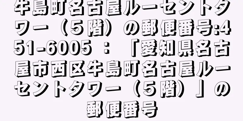 牛島町名古屋ルーセントタワー（５階）の郵便番号:451-6005 ： 「愛知県名古屋市西区牛島町名古屋ルーセントタワー（５階）」の郵便番号