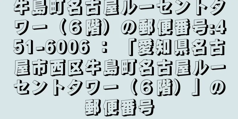 牛島町名古屋ルーセントタワー（６階）の郵便番号:451-6006 ： 「愛知県名古屋市西区牛島町名古屋ルーセントタワー（６階）」の郵便番号