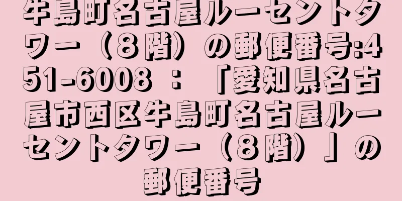 牛島町名古屋ルーセントタワー（８階）の郵便番号:451-6008 ： 「愛知県名古屋市西区牛島町名古屋ルーセントタワー（８階）」の郵便番号