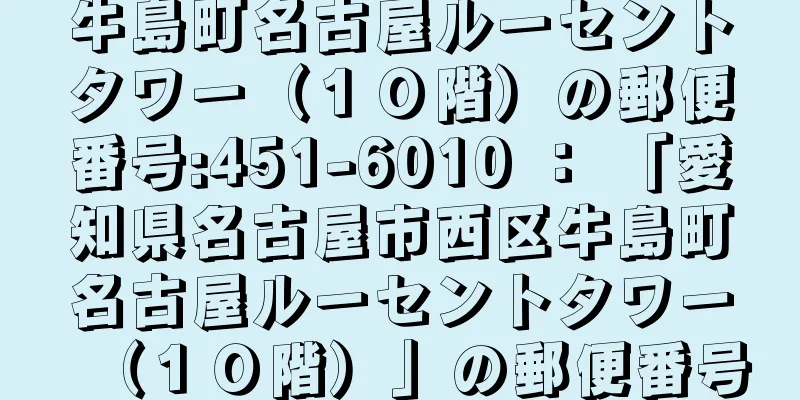 牛島町名古屋ルーセントタワー（１０階）の郵便番号:451-6010 ： 「愛知県名古屋市西区牛島町名古屋ルーセントタワー（１０階）」の郵便番号