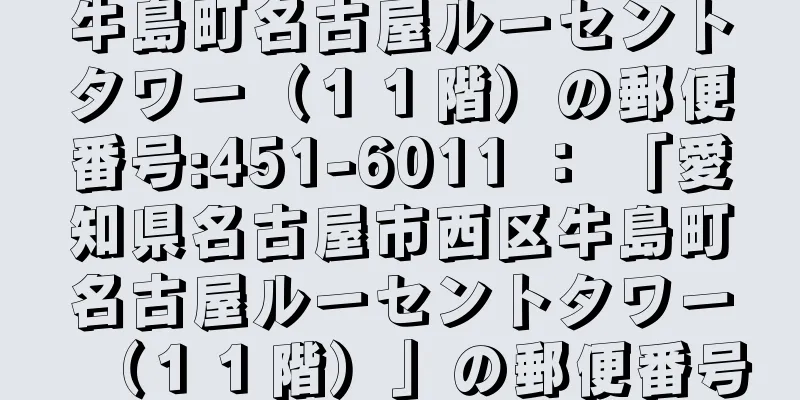 牛島町名古屋ルーセントタワー（１１階）の郵便番号:451-6011 ： 「愛知県名古屋市西区牛島町名古屋ルーセントタワー（１１階）」の郵便番号