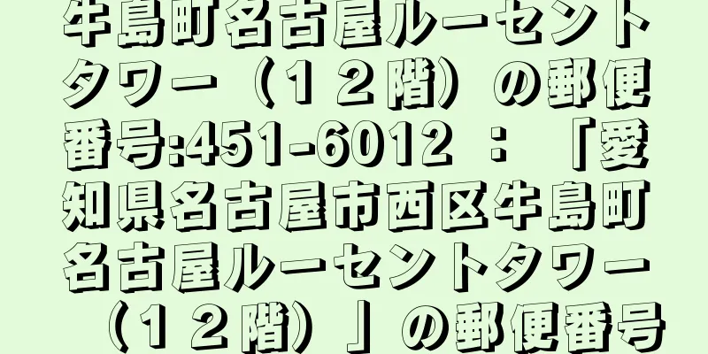 牛島町名古屋ルーセントタワー（１２階）の郵便番号:451-6012 ： 「愛知県名古屋市西区牛島町名古屋ルーセントタワー（１２階）」の郵便番号