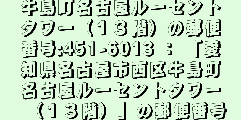 牛島町名古屋ルーセントタワー（１３階）の郵便番号:451-6013 ： 「愛知県名古屋市西区牛島町名古屋ルーセントタワー（１３階）」の郵便番号