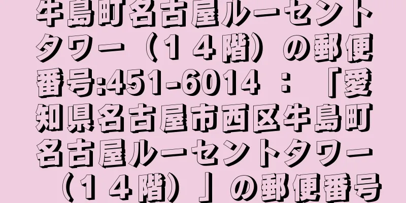 牛島町名古屋ルーセントタワー（１４階）の郵便番号:451-6014 ： 「愛知県名古屋市西区牛島町名古屋ルーセントタワー（１４階）」の郵便番号