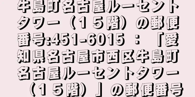 牛島町名古屋ルーセントタワー（１５階）の郵便番号:451-6015 ： 「愛知県名古屋市西区牛島町名古屋ルーセントタワー（１５階）」の郵便番号