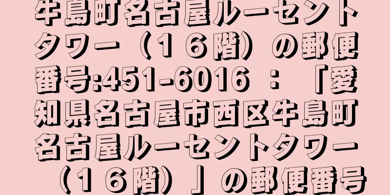 牛島町名古屋ルーセントタワー（１６階）の郵便番号:451-6016 ： 「愛知県名古屋市西区牛島町名古屋ルーセントタワー（１６階）」の郵便番号