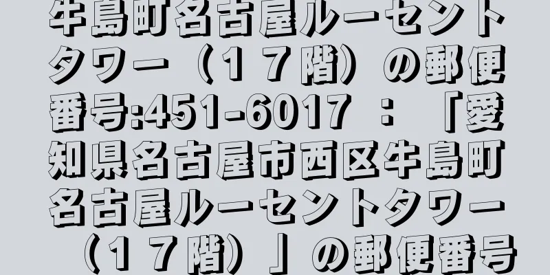 牛島町名古屋ルーセントタワー（１７階）の郵便番号:451-6017 ： 「愛知県名古屋市西区牛島町名古屋ルーセントタワー（１７階）」の郵便番号