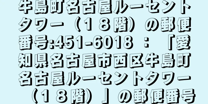 牛島町名古屋ルーセントタワー（１８階）の郵便番号:451-6018 ： 「愛知県名古屋市西区牛島町名古屋ルーセントタワー（１８階）」の郵便番号