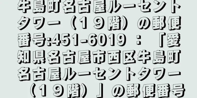 牛島町名古屋ルーセントタワー（１９階）の郵便番号:451-6019 ： 「愛知県名古屋市西区牛島町名古屋ルーセントタワー（１９階）」の郵便番号