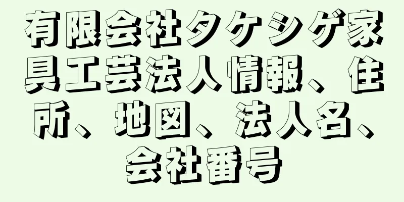 有限会社タケシゲ家具工芸法人情報、住所、地図、法人名、会社番号