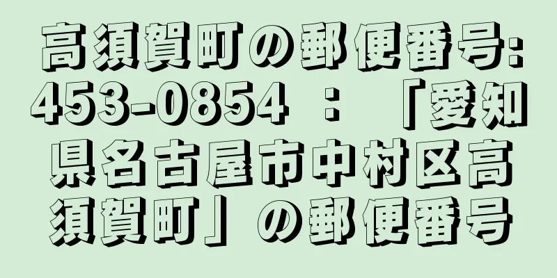 高須賀町の郵便番号:453-0854 ： 「愛知県名古屋市中村区高須賀町」の郵便番号