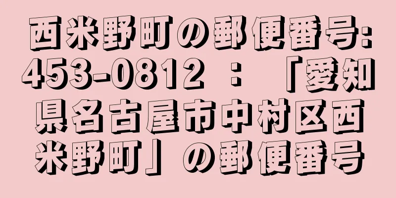 西米野町の郵便番号:453-0812 ： 「愛知県名古屋市中村区西米野町」の郵便番号