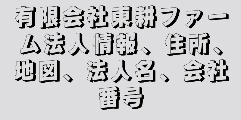 有限会社東耕ファーム法人情報、住所、地図、法人名、会社番号