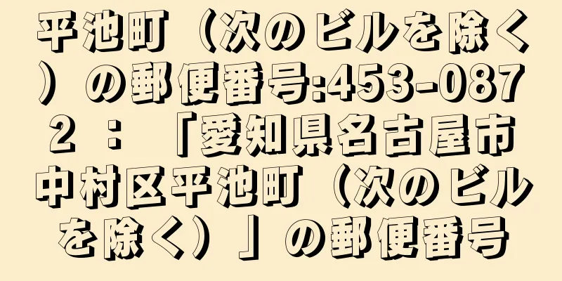 平池町（次のビルを除く）の郵便番号:453-0872 ： 「愛知県名古屋市中村区平池町（次のビルを除く）」の郵便番号