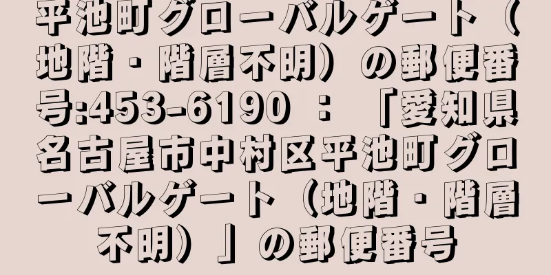 平池町グローバルゲート（地階・階層不明）の郵便番号:453-6190 ： 「愛知県名古屋市中村区平池町グローバルゲート（地階・階層不明）」の郵便番号