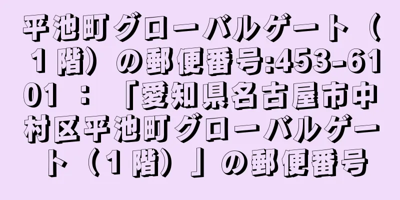 平池町グローバルゲート（１階）の郵便番号:453-6101 ： 「愛知県名古屋市中村区平池町グローバルゲート（１階）」の郵便番号