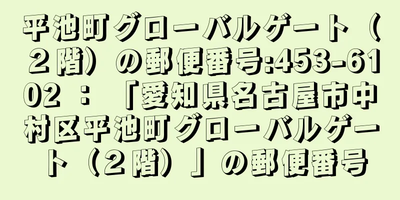 平池町グローバルゲート（２階）の郵便番号:453-6102 ： 「愛知県名古屋市中村区平池町グローバルゲート（２階）」の郵便番号