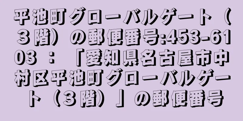 平池町グローバルゲート（３階）の郵便番号:453-6103 ： 「愛知県名古屋市中村区平池町グローバルゲート（３階）」の郵便番号