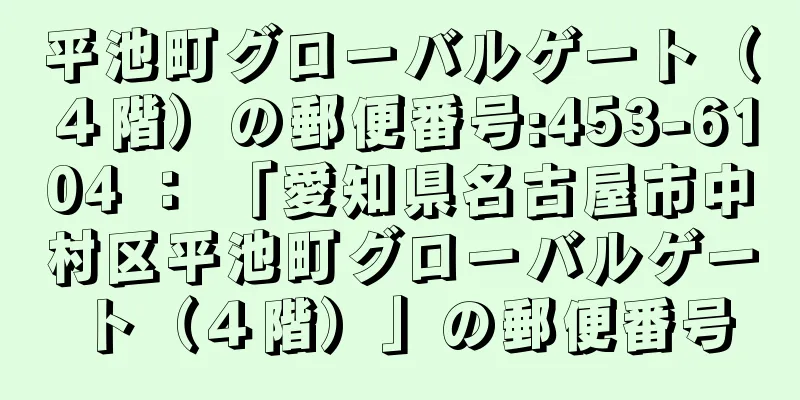 平池町グローバルゲート（４階）の郵便番号:453-6104 ： 「愛知県名古屋市中村区平池町グローバルゲート（４階）」の郵便番号