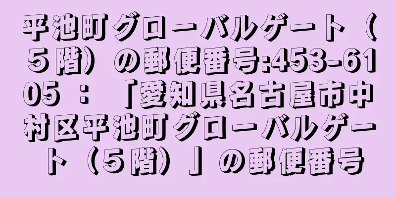 平池町グローバルゲート（５階）の郵便番号:453-6105 ： 「愛知県名古屋市中村区平池町グローバルゲート（５階）」の郵便番号