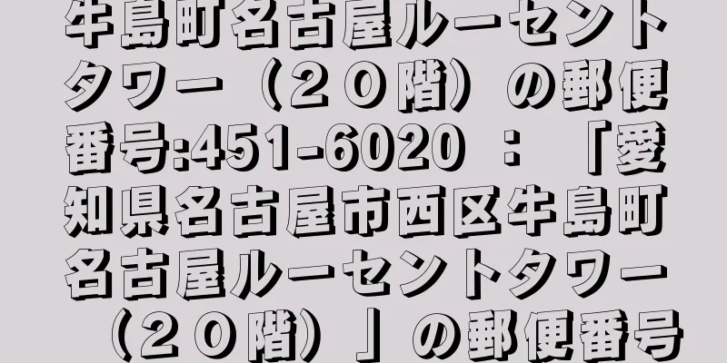 牛島町名古屋ルーセントタワー（２０階）の郵便番号:451-6020 ： 「愛知県名古屋市西区牛島町名古屋ルーセントタワー（２０階）」の郵便番号