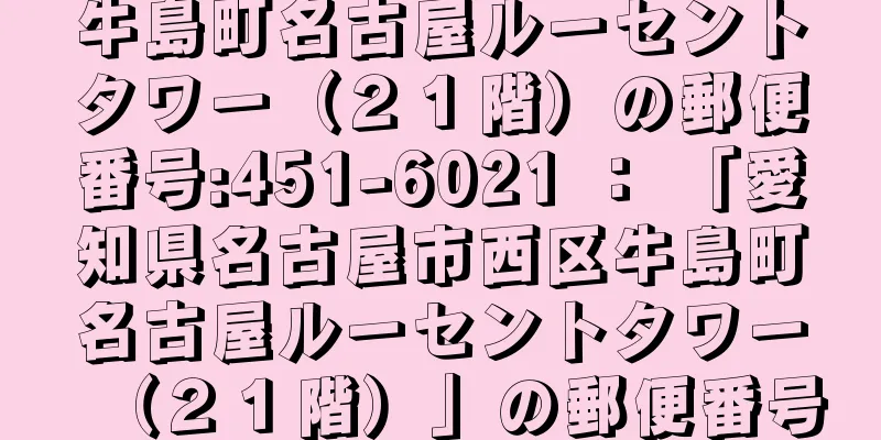 牛島町名古屋ルーセントタワー（２１階）の郵便番号:451-6021 ： 「愛知県名古屋市西区牛島町名古屋ルーセントタワー（２１階）」の郵便番号