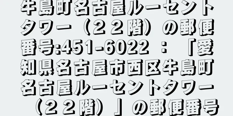 牛島町名古屋ルーセントタワー（２２階）の郵便番号:451-6022 ： 「愛知県名古屋市西区牛島町名古屋ルーセントタワー（２２階）」の郵便番号