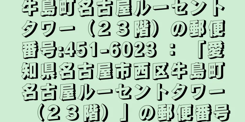 牛島町名古屋ルーセントタワー（２３階）の郵便番号:451-6023 ： 「愛知県名古屋市西区牛島町名古屋ルーセントタワー（２３階）」の郵便番号