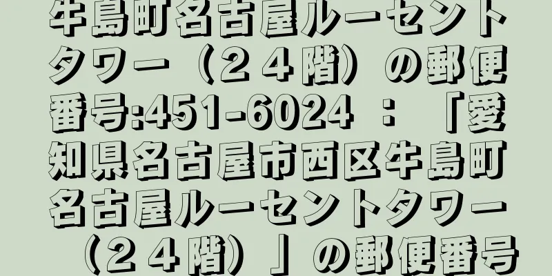 牛島町名古屋ルーセントタワー（２４階）の郵便番号:451-6024 ： 「愛知県名古屋市西区牛島町名古屋ルーセントタワー（２４階）」の郵便番号